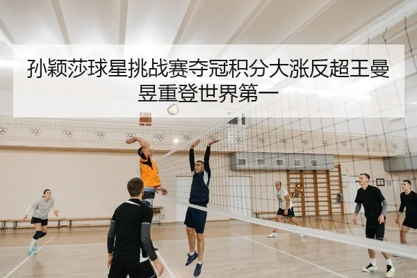 孙颖莎球星挑战赛夺冠积分大涨反超王曼昱重登世界第一